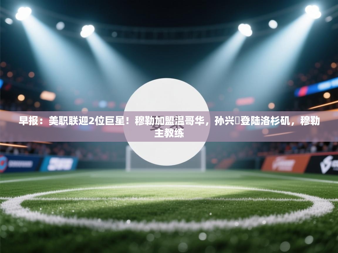 早报:美职联迎2位巨星!穆勒加盟温哥华,孙兴慜登陆洛杉矶,穆勒主教练 第1张