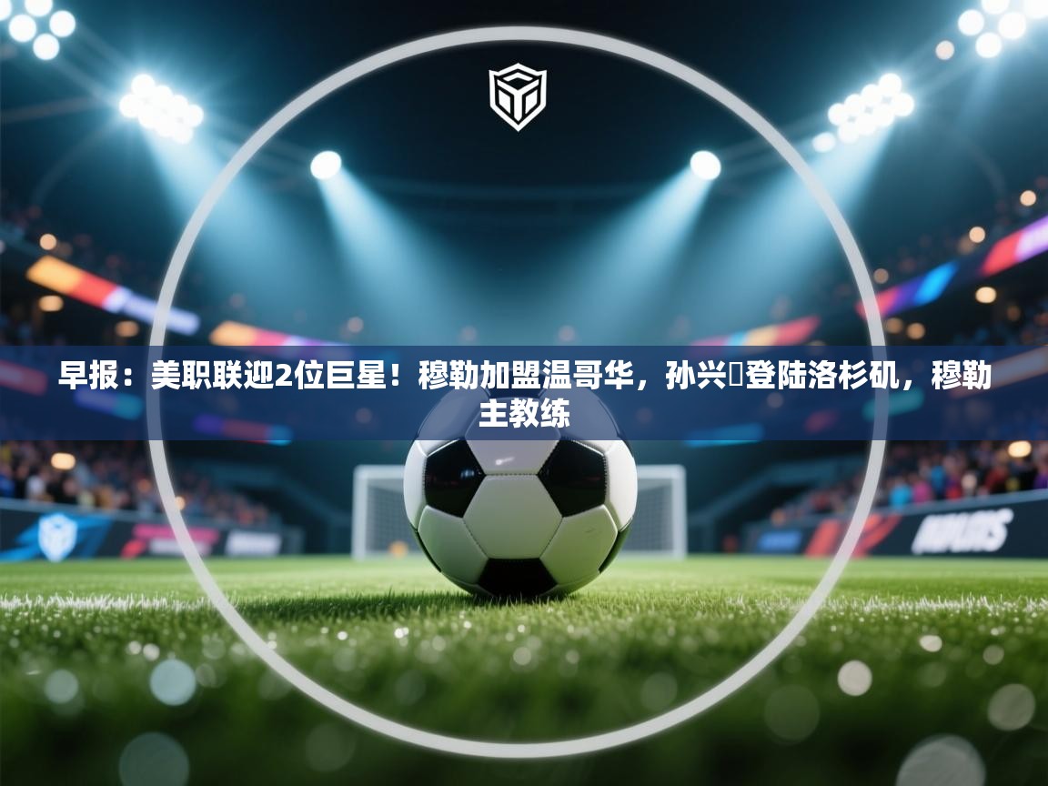 早报:美职联迎2位巨星!穆勒加盟温哥华,孙兴慜登陆洛杉矶,穆勒主教练 第2张
