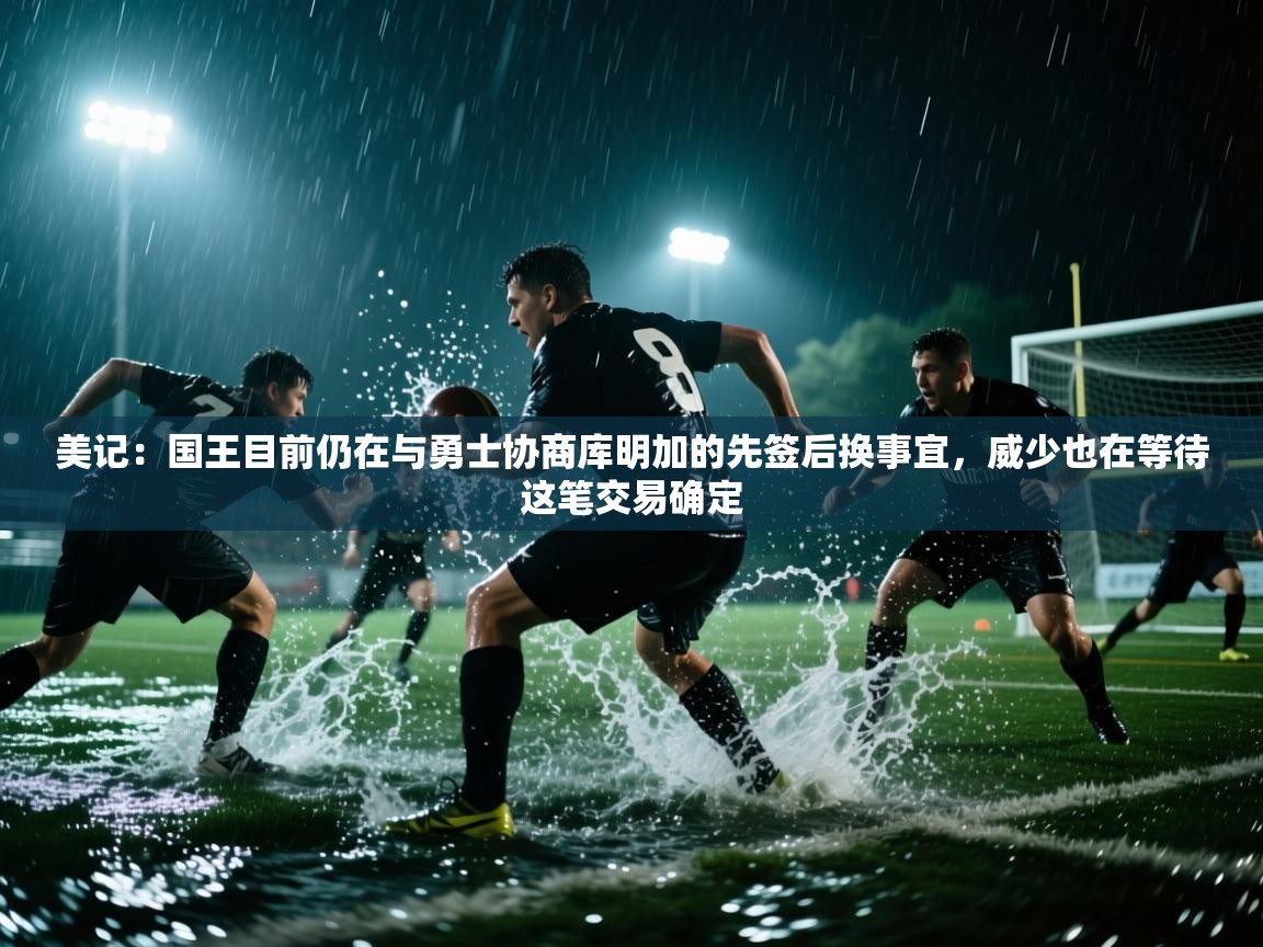 美记:国王目前仍在与勇士协商库明加的先签后换事宜,威少也在等待这笔交易确定 第1张