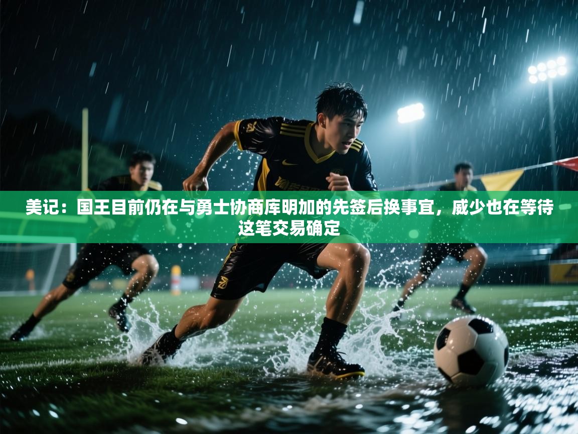 美记:国王目前仍在与勇士协商库明加的先签后换事宜,威少也在等待这笔交易确定 第2张