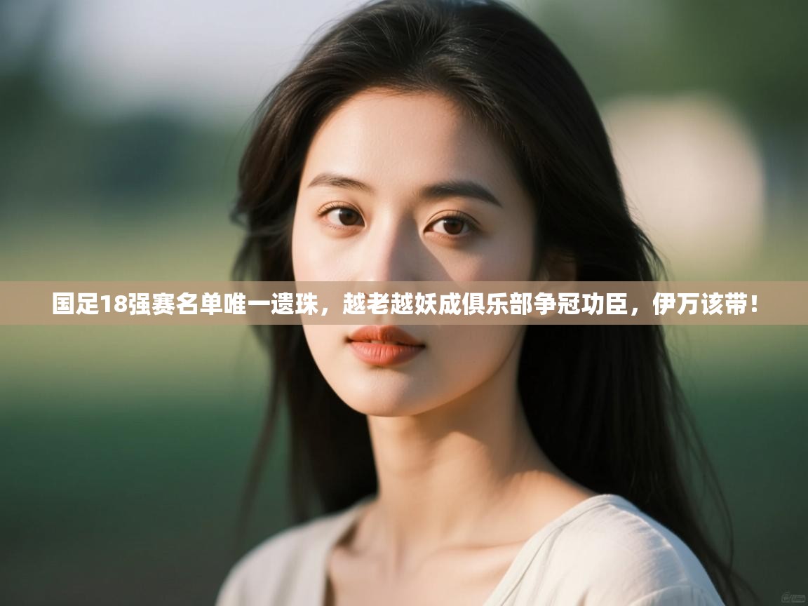 国足18强赛名单唯一遗珠,越老越妖成俱乐部争冠功臣,伊万该带! 第1张