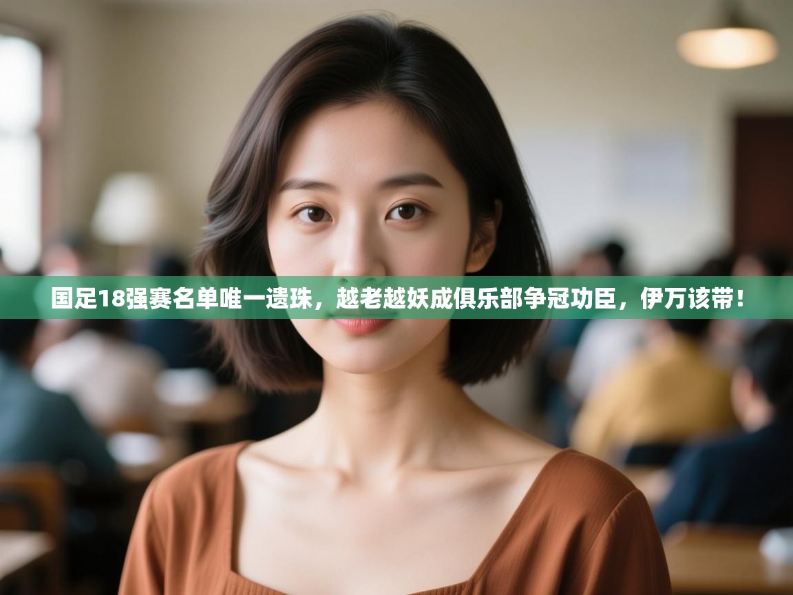 国足18强赛名单唯一遗珠,越老越妖成俱乐部争冠功臣,伊万该带! 第2张